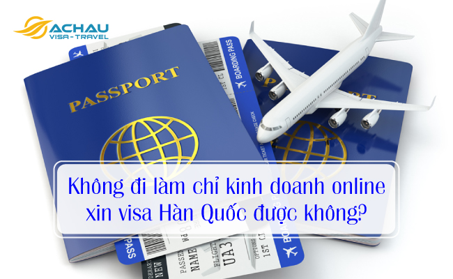 1. Không đi làm chỉ kinh doanh online xin visa Hàn Quốc được không?
