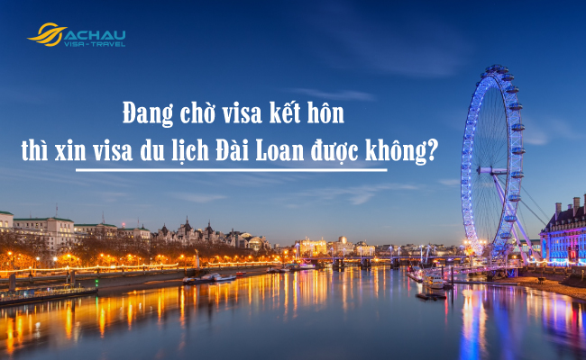 Đang chờ visa kết hôn thì xin visa du lịch Đài Loan được không?