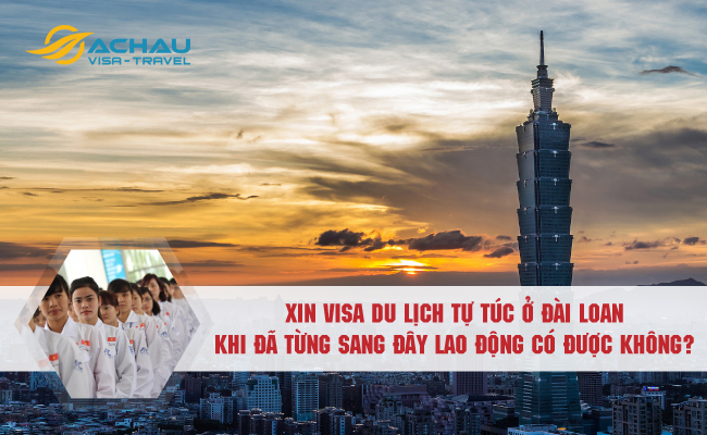 Xin visa du lịch tự túc Đài Loan khi đã từng sang đây lao động có được không?